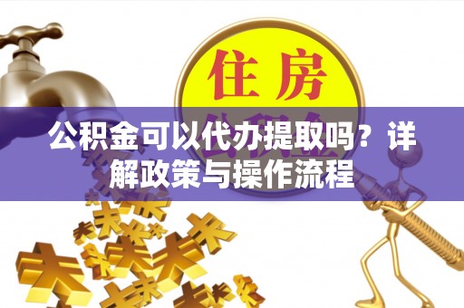 雁塔公积金可以代办提取吗？详解政策与操作流程