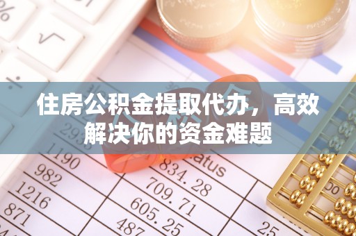 雁塔住房公积金提取代办，高效解决你的资金难题