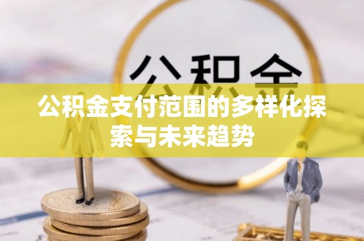 雁塔公积金支付范围的多样化探索与未来趋势