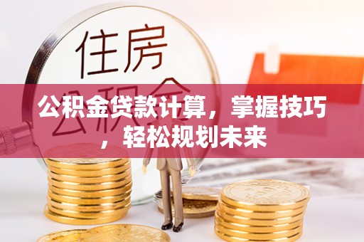 雁塔公积金贷款计算，掌握技巧，轻松规划未来
