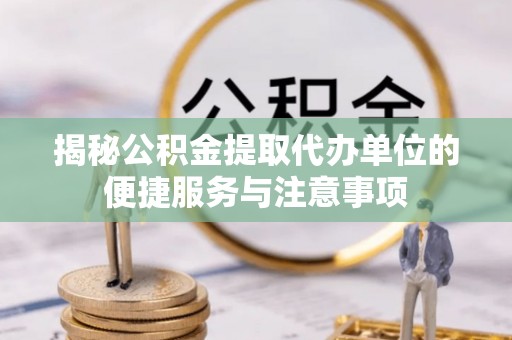 雁塔揭秘公积金提取代办单位的便捷服务与注意事项
