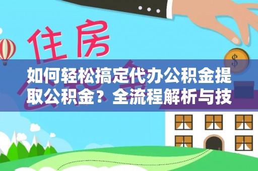 雁塔如何轻松搞定代办公积金提取公积金？全流程解析与技巧分享