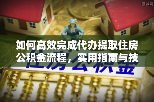 雁塔如何高效完成代办提取住房公积金流程，实用指南与技巧