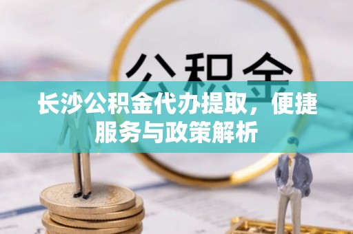 雁塔长沙公积金代办提取，便捷服务与政策解析