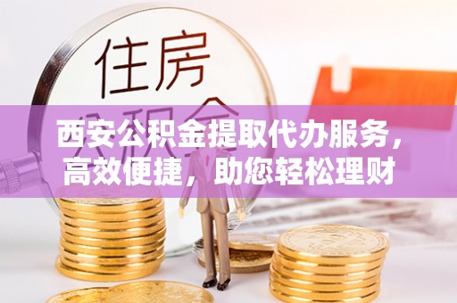 雁塔西安公积金提取代办服务，高效便捷，助您轻松理财