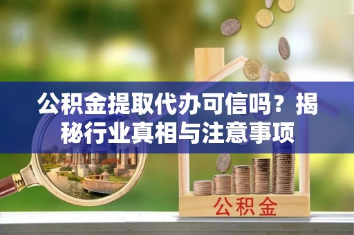 雁塔公积金提取代办可信吗？揭秘行业真相与注意事项