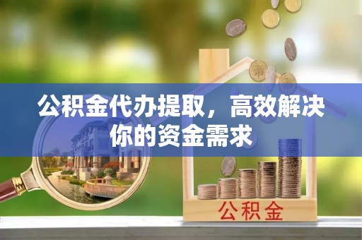 雁塔公积金代办提取，高效解决你的资金需求