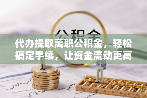 雁塔代办提取离职公积金，轻松搞定手续，让资金流动更高效