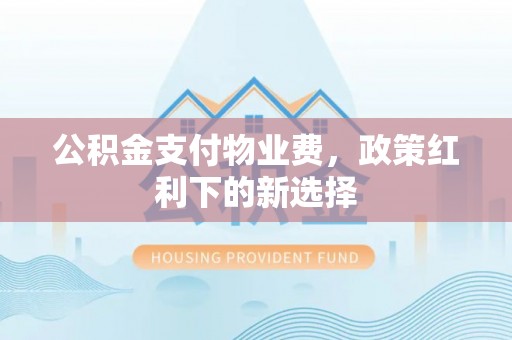 雁塔公积金支付物业费，政策红利下的新选择