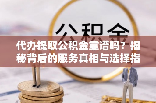 雁塔代办提取公积金靠谱吗？揭秘背后的服务真相与选择指南