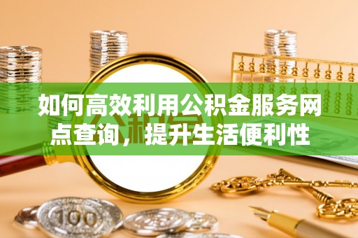 雁塔如何高效利用公积金服务网点查询，提升生活便利性