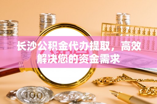 雁塔长沙公积金代办提取，高效解决您的资金需求