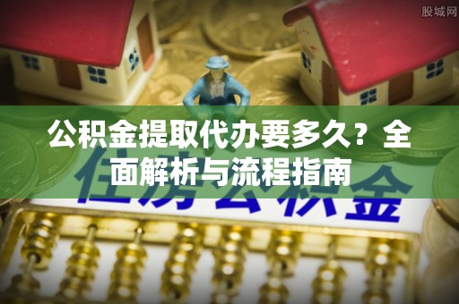 雁塔公积金提取代办要多久？全面解析与流程指南