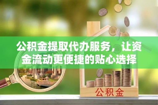 雁塔公积金提取代办服务，让资金流动更便捷的贴心选择