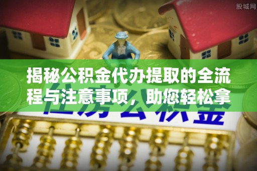 雁塔揭秘公积金代办提取的全流程与注意事项，助您轻松拿回属于自己的钱