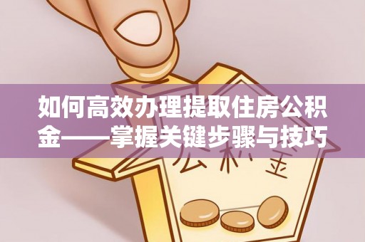 雁塔如何高效办理提取住房公积金——掌握关键步骤与技巧