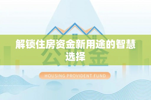 雁塔解锁住房资金新用途的智慧选择