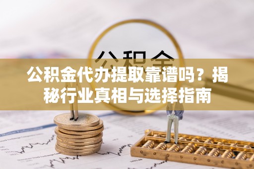 雁塔公积金代办提取靠谱吗？揭秘行业真相与选择指南