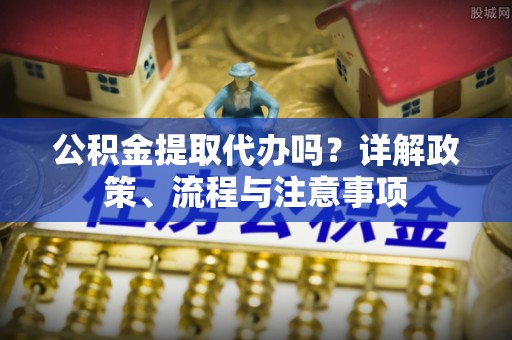 雁塔公积金提取代办吗？详解政策、流程与注意事项