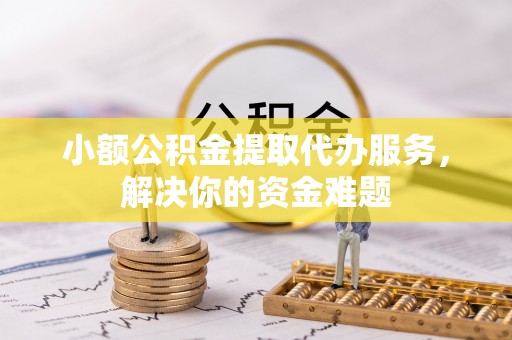 雁塔小额公积金提取代办服务，解决你的资金难题