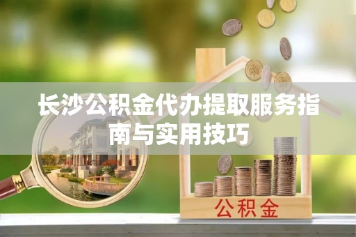 雁塔长沙公积金代办提取服务指南与实用技巧