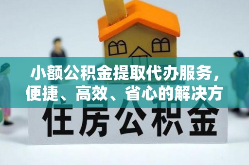 雁塔小额公积金提取代办服务，便捷、高效、省心的解决方案