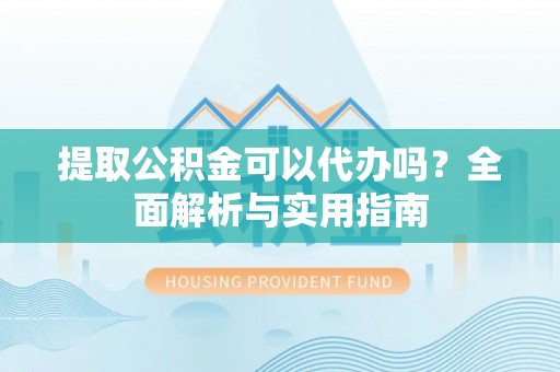 雁塔提取公积金可以代办吗？全面解析与实用指南