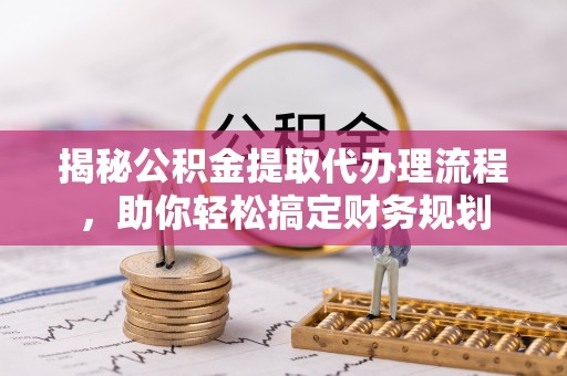 雁塔揭秘公积金提取代办理流程，助你轻松搞定财务规划