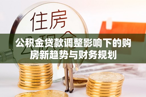 雁塔公积金贷款调整影响下的购房新趋势与财务规划