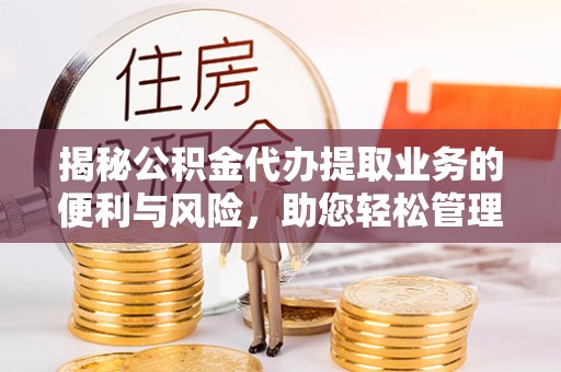 雁塔揭秘公积金代办提取业务的便利与风险，助您轻松管理个人财务