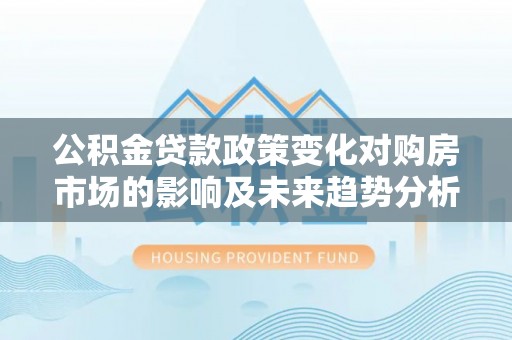 雁塔公积金贷款政策变化对购房市场的影响及未来趋势分析