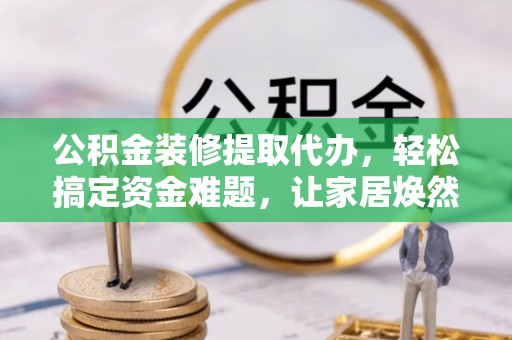 雁塔公积金装修提取代办，轻松搞定资金难题，让家居焕然一新