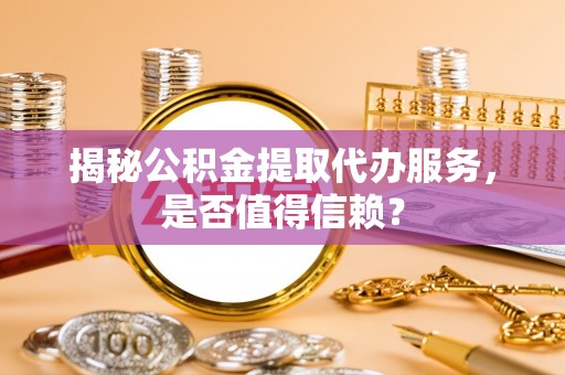 雁塔揭秘公积金提取代办服务，是否值得信赖？