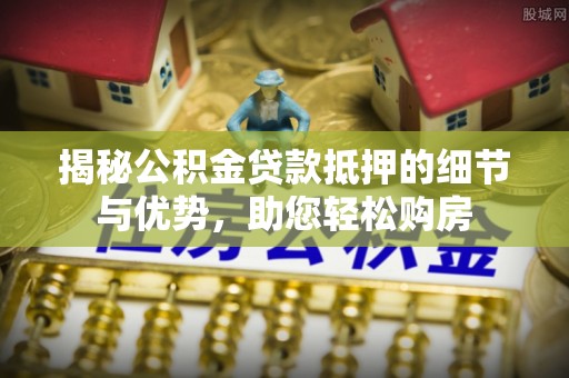 雁塔揭秘公积金贷款抵押的细节与优势，助您轻松购房
