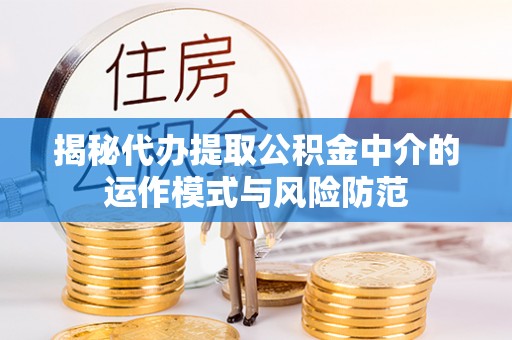 雁塔揭秘代办提取公积金中介的运作模式与风险防范