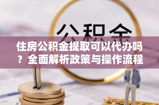 雁塔住房公积金提取可以代办吗？全面解析政策与操作流程