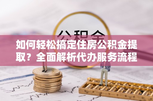 雁塔如何轻松搞定住房公积金提取？全面解析代办服务流程与优势