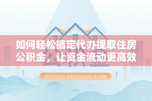 雁塔如何轻松搞定代办提取住房公积金，让资金流动更高效