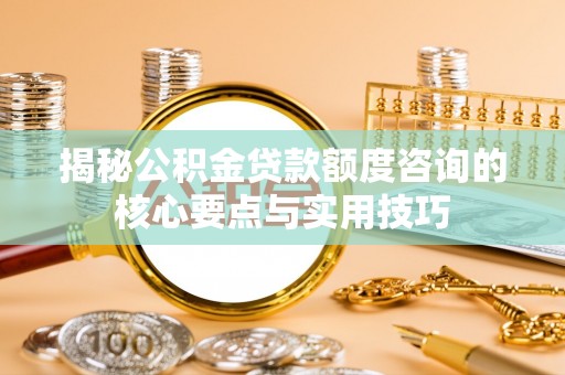 雁塔揭秘公积金贷款额度咨询的核心要点与实用技巧