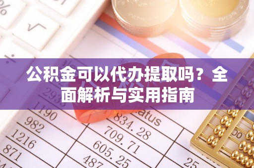 雁塔公积金可以代办提取吗？全面解析与实用指南