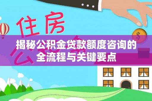 雁塔揭秘公积金贷款额度咨询的全流程与关键要点