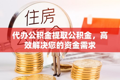 雁塔代办公积金提取公积金，高效解决您的资金需求