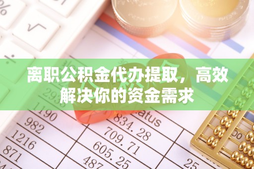 雁塔离职公积金代办提取，高效解决你的资金需求