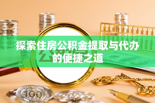 雁塔探索住房公积金提取与代办的便捷之道