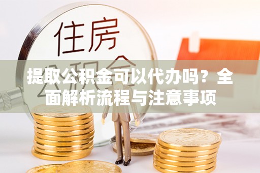 雁塔提取公积金可以代办吗？全面解析流程与注意事项
