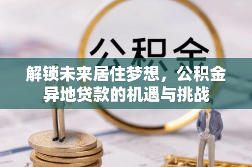 雁塔解锁未来居住梦想，公积金异地贷款的机遇与挑战