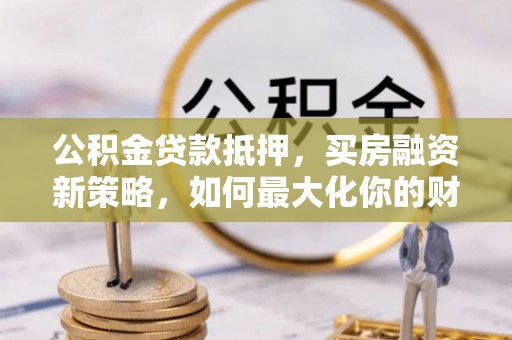 雁塔公积金贷款抵押，买房融资新策略，如何最大化你的财务自由
