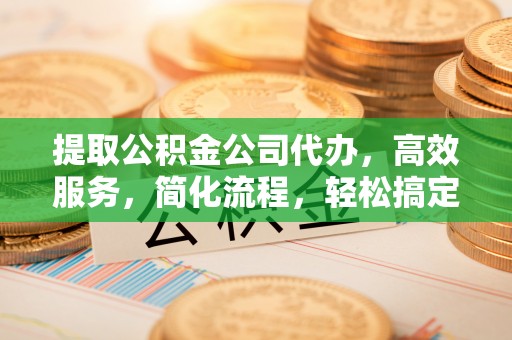 雁塔提取公积金公司代办，高效服务，简化流程，轻松搞定资金难题