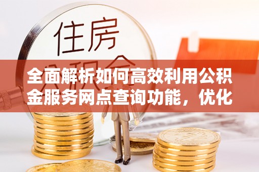 雁塔全面解析如何高效利用公积金服务网点查询功能，优化生活理财规划