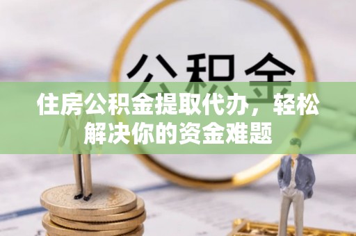 雁塔住房公积金提取代办，轻松解决你的资金难题